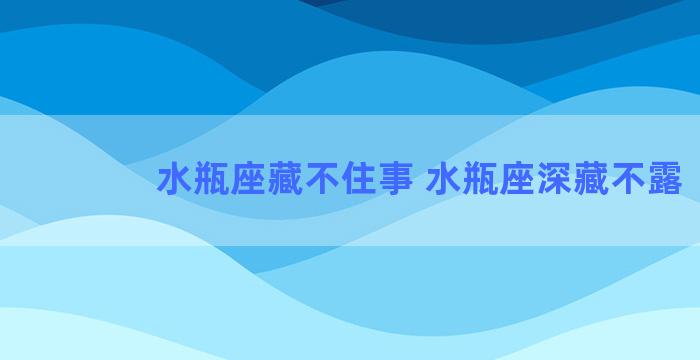 水瓶座藏不住事 水瓶座深藏不露